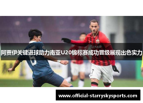 阿贾伊关键进球助力南亚U20锦标赛成功晋级展现出色实力