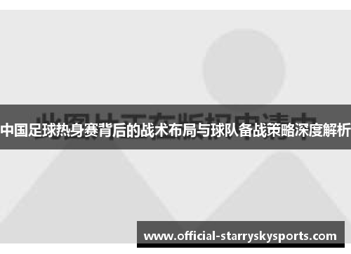 中国足球热身赛背后的战术布局与球队备战策略深度解析