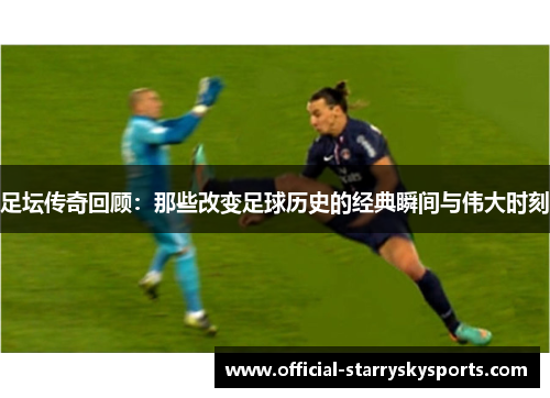 足坛传奇回顾：那些改变足球历史的经典瞬间与伟大时刻