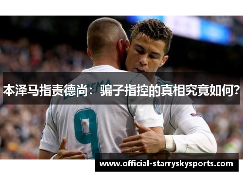 本泽马指责德尚：骗子指控的真相究竟如何？