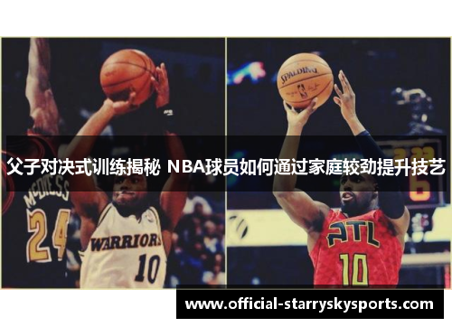 父子对决式训练揭秘 NBA球员如何通过家庭较劲提升技艺