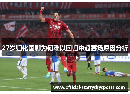 27岁归化国脚为何难以回归中超赛场原因分析