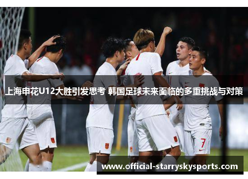 上海申花U12大胜引发思考 韩国足球未来面临的多重挑战与对策