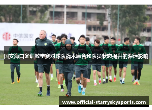 国安海口冬训教学赛对球队战术磨合和队员状态提升的深远影响