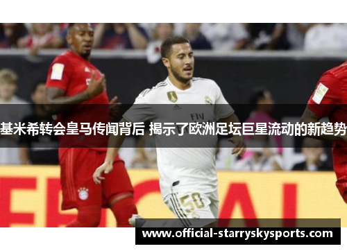 基米希转会皇马传闻背后 揭示了欧洲足坛巨星流动的新趋势