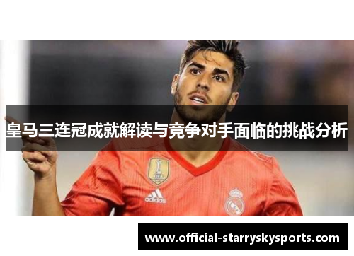 皇马三连冠成就解读与竞争对手面临的挑战分析